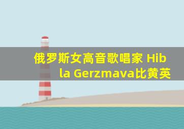 俄罗斯女高音歌唱家 Hibla Gerzmava比黄英